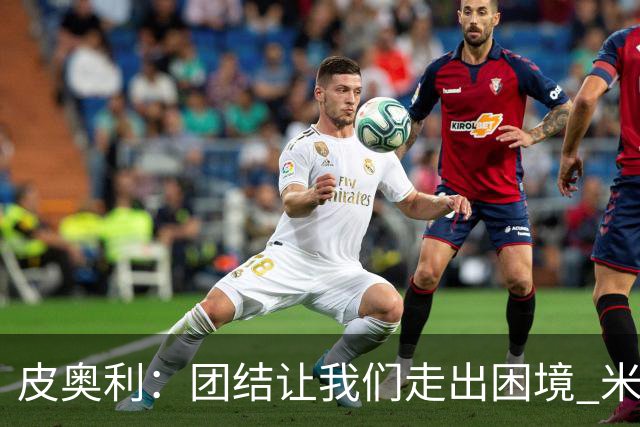 皮奥利：团结让我们走出困境 米兰配得上战胜尤文